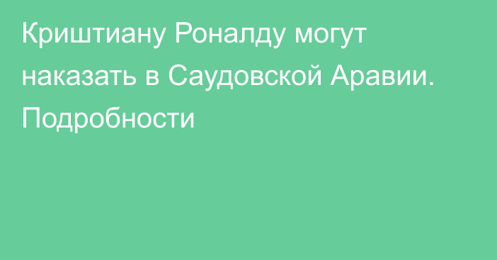 Криштиану Роналду могут наказать в Саудовской Аравии. Подробности