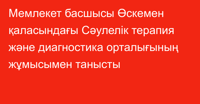 Мемлекет басшысы Өскемен қаласындағы Сәулелік терапия және диагностика орталығының жұмысымен танысты