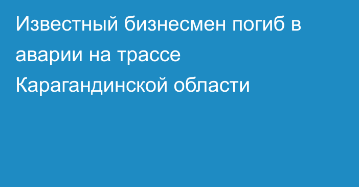 Известный бизнесмен погиб в аварии на трассе Карагандинской области