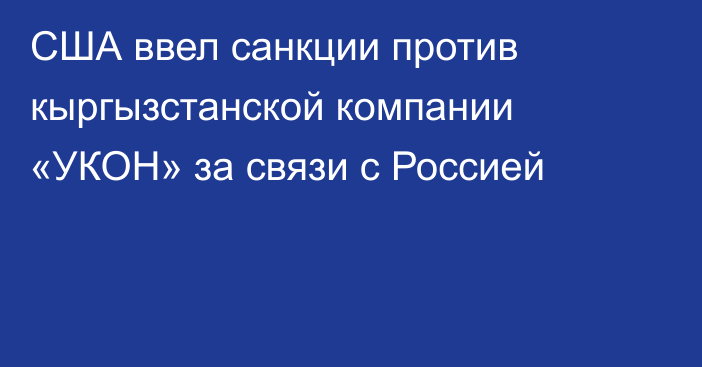 США ввел санкции против кыргызстанской компании «УКОН» за связи с Россией