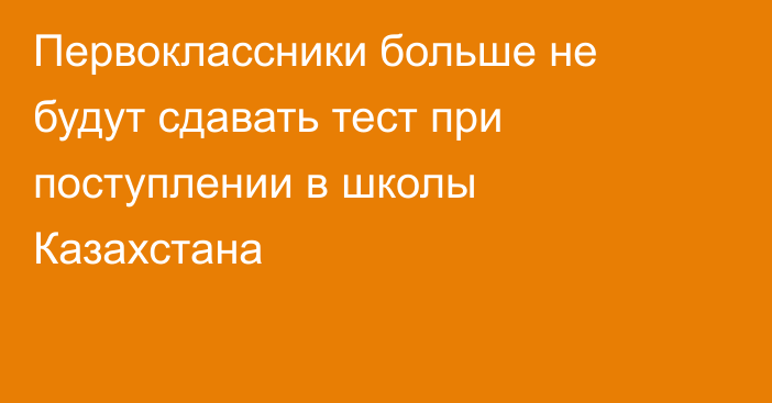 Первоклассники больше не будут сдавать тест при поступлении в школы Казахстана