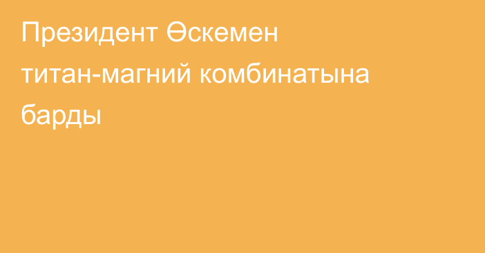 Президент Өскемен титан-магний комбинатына барды