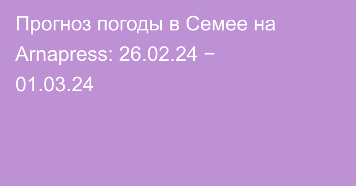 Прогноз погоды в Семее на Arnapress: 26.02.24 − 01.03.24