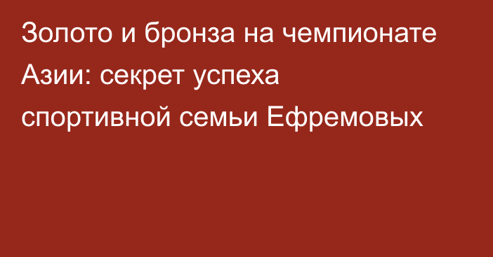 Золото и бронза на чемпионате Азии: секрет успеха спортивной семьи Ефремовых