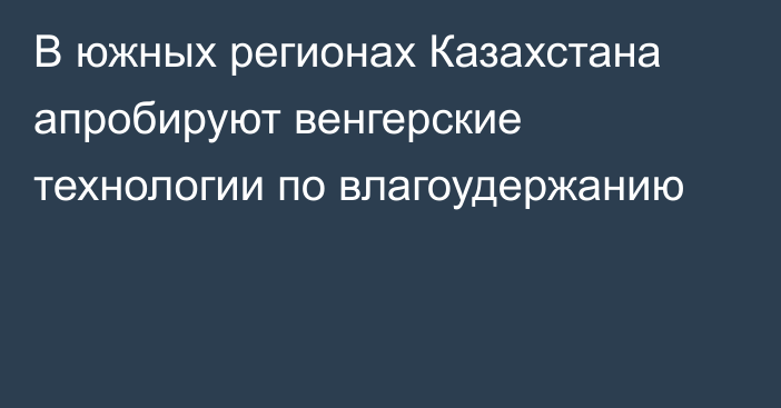 В южных регионах Казахстана апробируют венгерские технологии по влагоудержанию