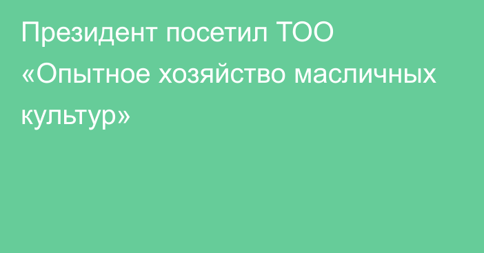 Президент посетил ТОО «Опытное хозяйство масличных культур»