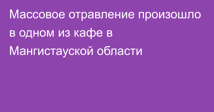 Массовое отравление произошло в одном из кафе в Мангистауской области