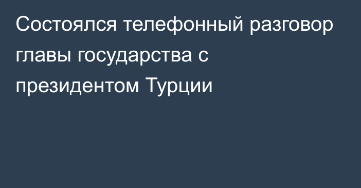 Состоялся телефонный разговор главы государства с президентом Турции