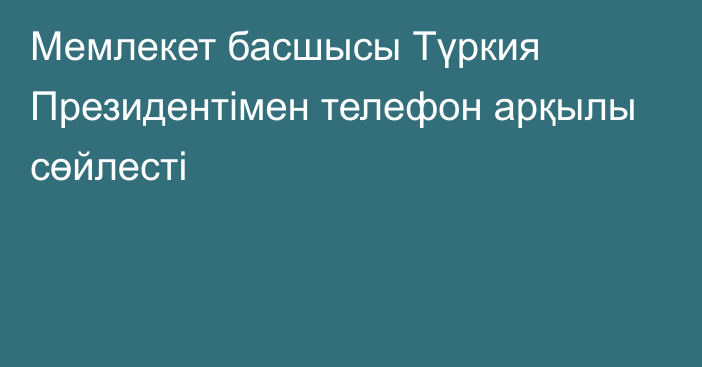 Мемлекет басшысы Түркия Президентімен телефон арқылы сөйлесті