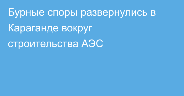 Бурные споры развернулись в Караганде вокруг строительства АЭС