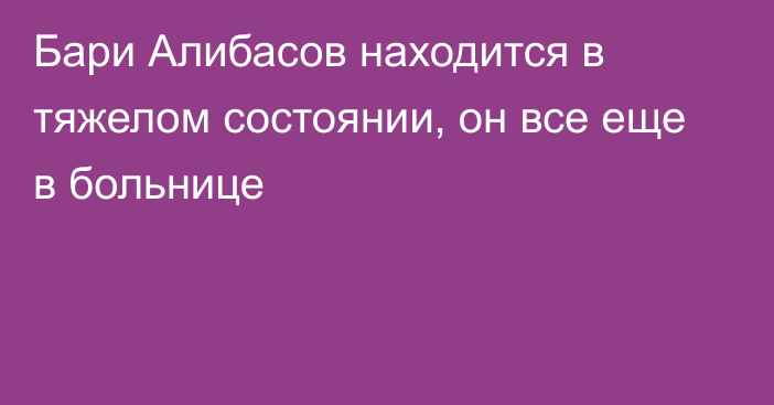 Бари Алибасов находится в тяжелом состоянии, он все еще в больнице