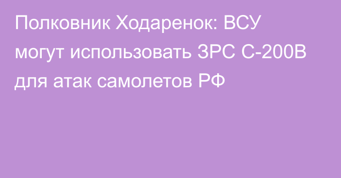 Полковник Ходаренок: ВСУ могут использовать ЗРС С-200В для атак самолетов РФ