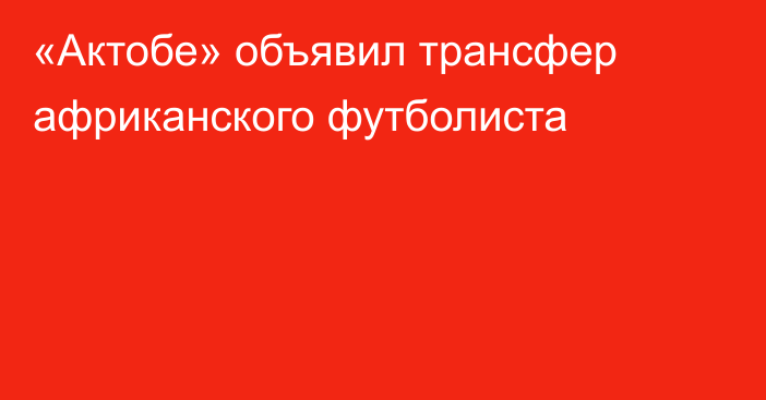 «Актобе» объявил трансфер африканского футболиста