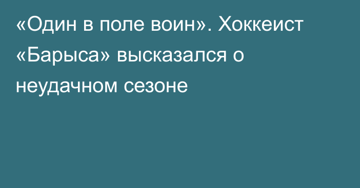 «Один в поле воин». Хоккеист «Барыса» высказался о неудачном сезоне