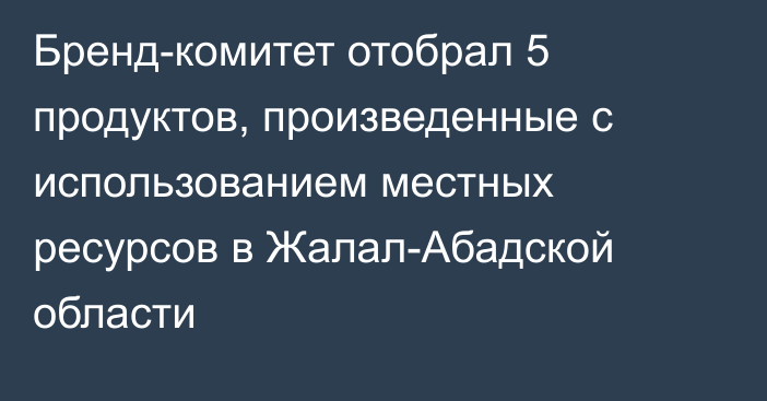 Бренд-комитет отобрал 5 продуктов, произведенные с использованием местных ресурсов в Жалал-Абадской области