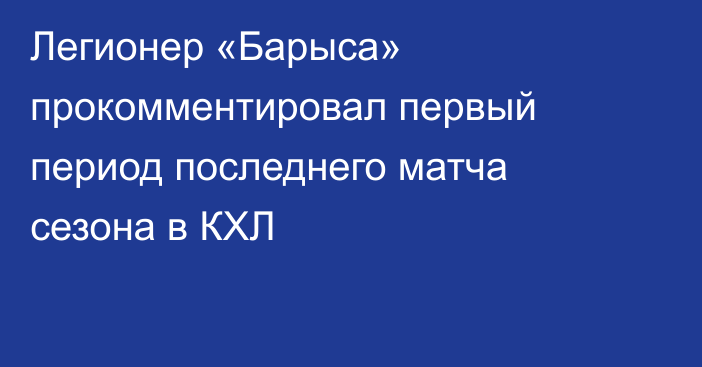 Легионер «Барыса» прокомментировал первый период последнего матча сезона в КХЛ