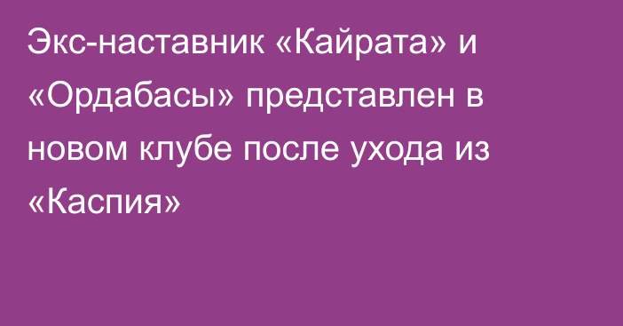 Экс-наставник «Кайрата» и «Ордабасы» представлен в новом клубе после ухода из «Каспия»