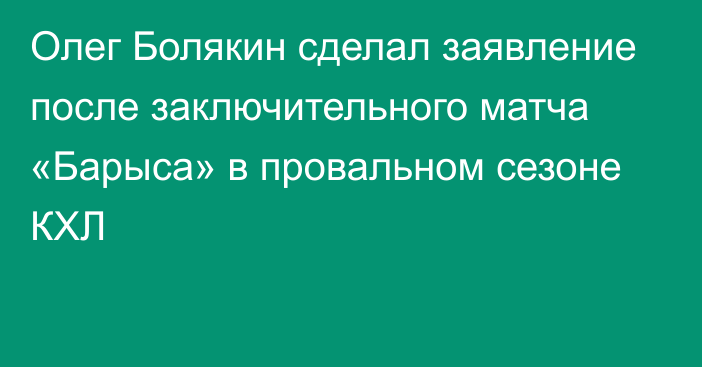 Олег Болякин сделал заявление после заключительного матча «Барыса» в провальном сезоне КХЛ