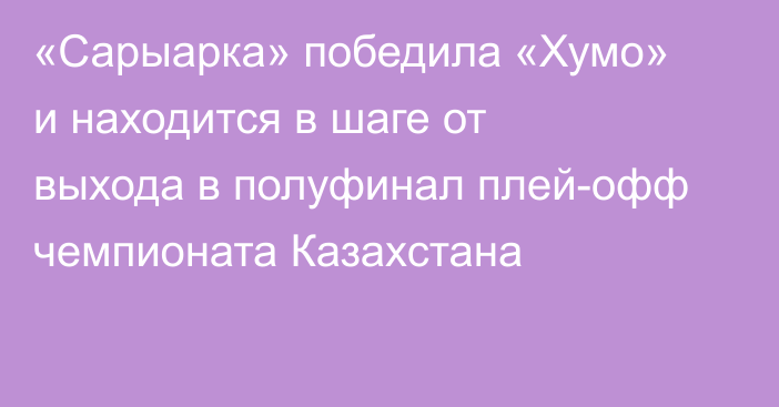 «Сарыарка» победила «Хумо» и находится в шаге от выхода в полуфинал плей-офф чемпионата Казахстана