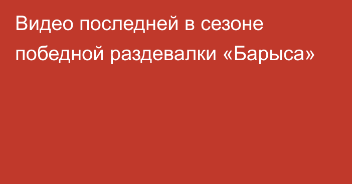 Видео последней в сезоне победной раздевалки «Барыса»