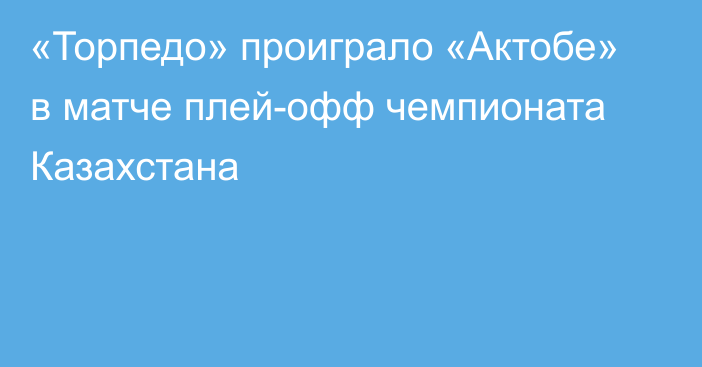 «Торпедо» проиграло «Актобе» в матче плей-офф чемпионата Казахстана