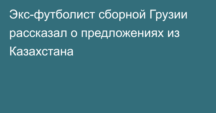 Экс-футболист сборной Грузии рассказал о предложениях из Казахстана