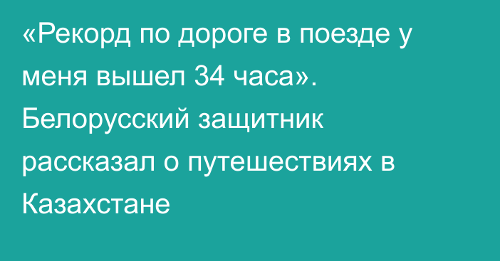 «Рекорд по дороге в поезде у меня вышел 34 часа». Белорусский защитник рассказал о путешествиях в Казахстане