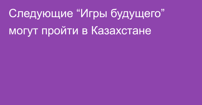 Следующие “Игры будущего” могут пройти в Казахстане