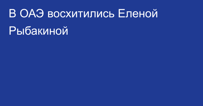 В ОАЭ восхитились Еленой Рыбакиной