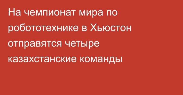 На чемпионат мира по робототехнике в Хьюстон отправятся четыре казахстанские команды