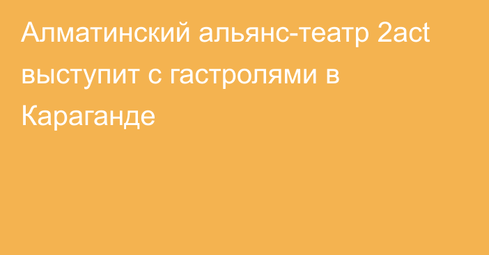 Алматинский альянс-театр 2act выступит с гастролями в Караганде