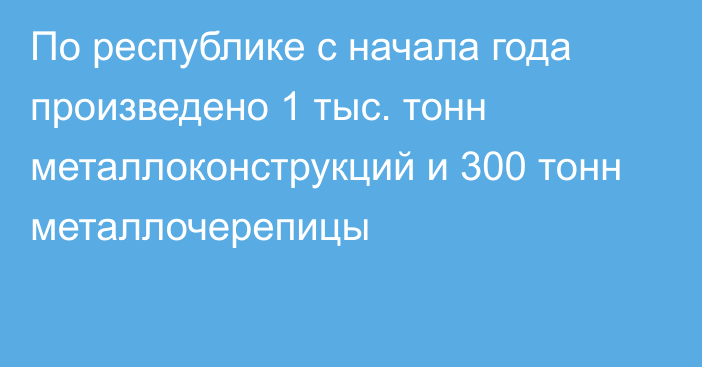 По республике с начала года произведено 1 тыс. тонн металлоконструкций и 300 тонн металлочерепицы