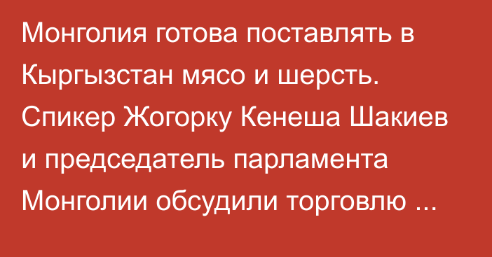 Монголия готова поставлять в Кыргызстан мясо и шерсть. Спикер Жогорку Кенеша Шакиев и председатель парламента Монголии обсудили торговлю двух стран