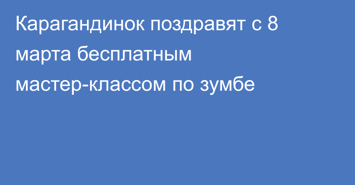 Карагандинок поздравят с 8 марта бесплатным мастер-классом по зумбе