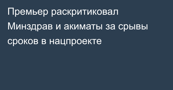 Премьер раскритиковал Минздрав и акиматы за срывы сроков в нацпроекте