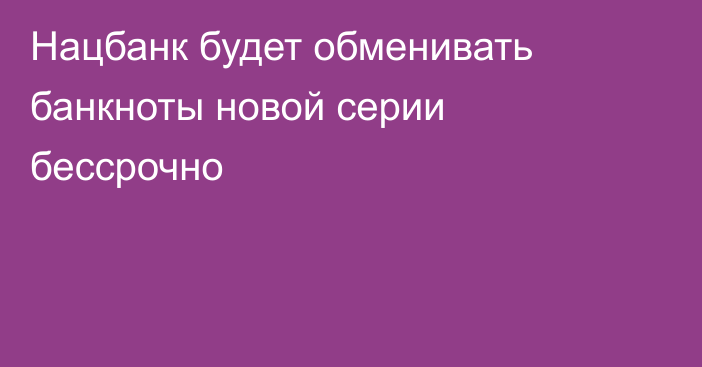 Нацбанк будет обменивать банкноты новой серии бессрочно