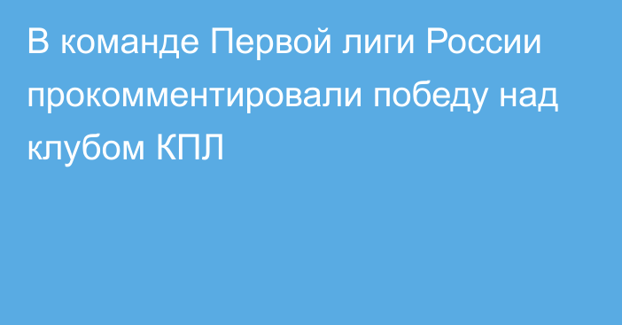 В команде Первой лиги России прокомментировали победу над клубом КПЛ