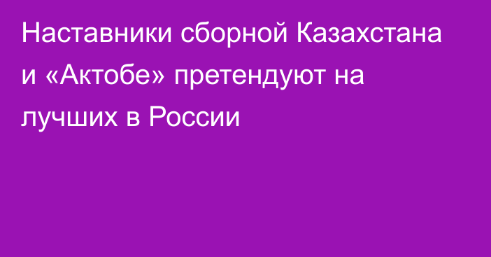 Наставники сборной Казахстана и «Актобе» претендуют на лучших в России