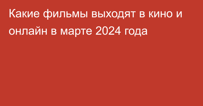 Какие фильмы выходят в кино и онлайн в марте 2024 года