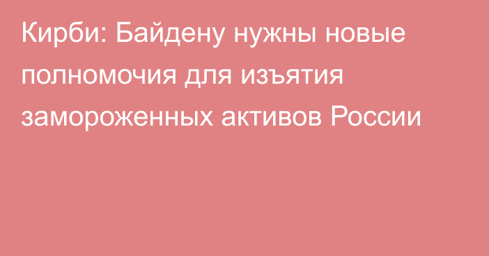 Кирби: Байдену нужны новые полномочия для изъятия замороженных активов России