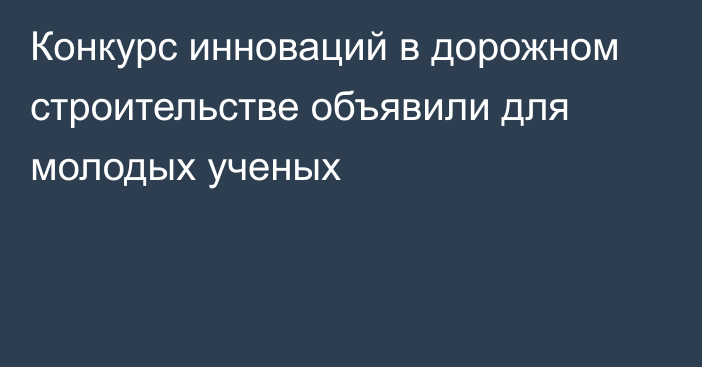 Конкурс инноваций в дорожном строительстве объявили для молодых ученых