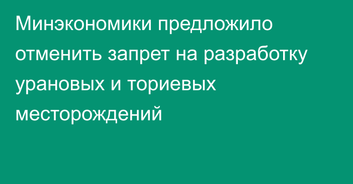 Минэкономики предложило отменить запрет на разработку урановых и ториевых месторождений