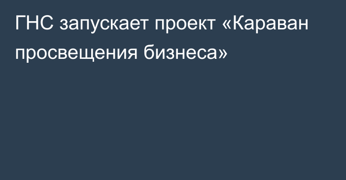 ГНС запускает проект «Караван просвещения бизнеса»