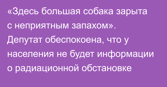 «Здесь большая собака зарыта с неприятным запахом». Депутат обеспокоена, что  у населения не будет информации о радиационной обстановке