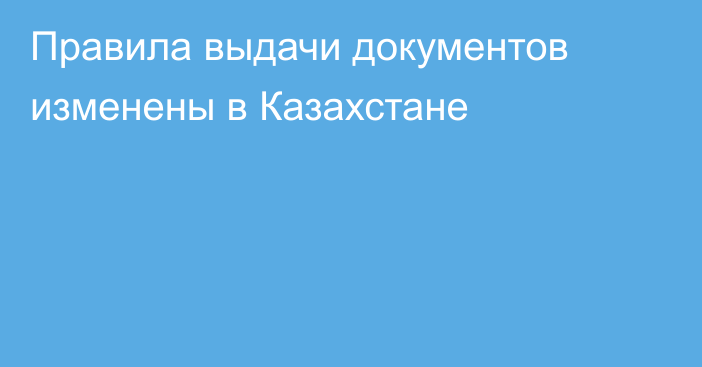 Правила выдачи документов изменены в Казахстане