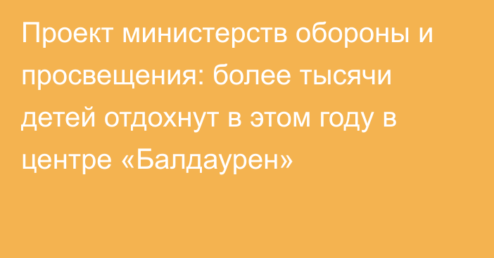 Проект министерств обороны и просвещения: более тысячи детей отдохнут в этом году в центре «Балдаурен»