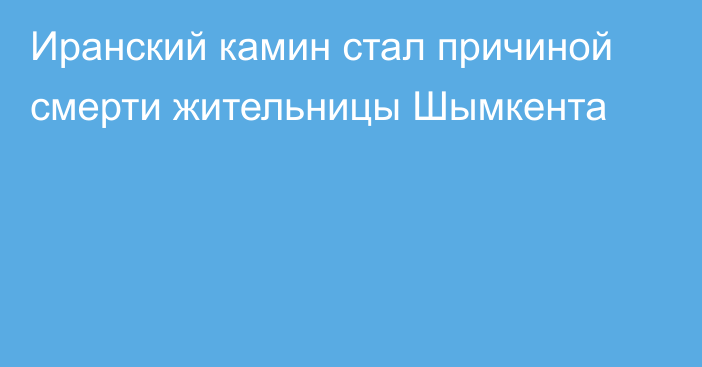 Иранский камин стал причиной смерти жительницы Шымкента