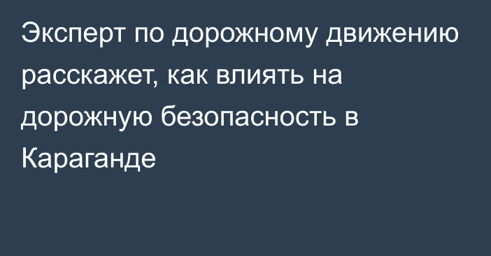 Эксперт по дорожному движению расскажет, как влиять на дорожную безопасность в Караганде