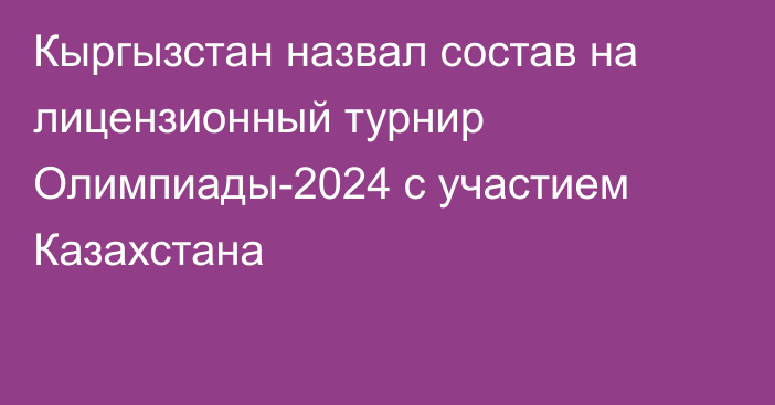 Кыргызстан назвал состав на лицензионный турнир Олимпиады-2024 с участием Казахстана