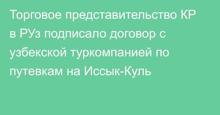 Торговое представительство КР в РУз подписало договор с узбекской туркомпанией по путевкам на Иссык-Куль